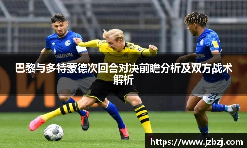 巴黎与多特蒙德次回合对决前瞻分析及双方战术解析